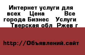 Интернет услуги для всех! › Цена ­ 300 - Все города Бизнес » Услуги   . Тверская обл.,Ржев г.